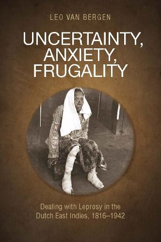 Cover image for Uncertainty, Anxiety, Frugality: Dealing With Leprosy In The Dutch East Indies, 1816-1942