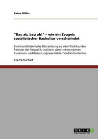 Cover image for Bau ab, bau ab!  - wie ein Zeugnis sozialistischer Baukultur verschwindet: Eine kunsthistorische Betrachtung zu dem Ruckbau des Palastes der Republik und dem damit verbundenen Funktions- und Bedeutungswandel der Stadtmitte Berlins