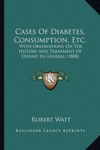 Cases of Diabetes, Consumption, Etc.: With Observations on the History and Treatment of Disease in General (1808)