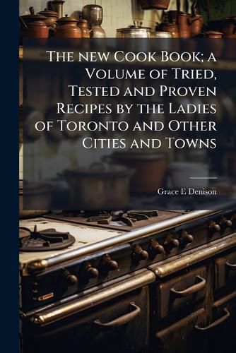 Cover image for The New Cook Book; A Volume of Tried, Tested and Proven Recipes by the Ladies of Toronto and Other Cities and Towns
