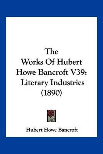 Cover image for The Works of Hubert Howe Bancroft V39: Literary Industries (1890)