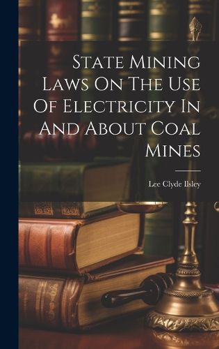 Cover image for State Mining Laws On The Use Of Electricity In And About Coal Mines