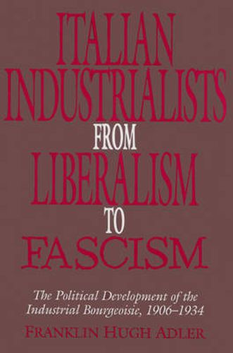 Cover image for Italian Industrialists from Liberalism to Fascism: The Political Development of the Industrial Bourgeoisie, 1906-34