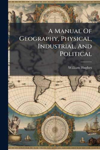 Cover image for A Manual Of Geography, Physical, Industrial, And Political
