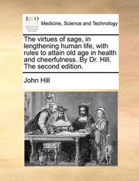 Cover image for The Virtues of Sage, in Lengthening Human Life, with Rules to Attain Old Age in Health and Cheerfulness. by Dr. Hill. the Second Edition.