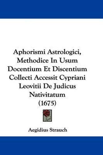 Cover image for Aphorismi Astrologici, Methodice in Usum Docentium Et Discentium Collecti Accessit Cypriani Leovitii de Judicus Nativitatum (1675)