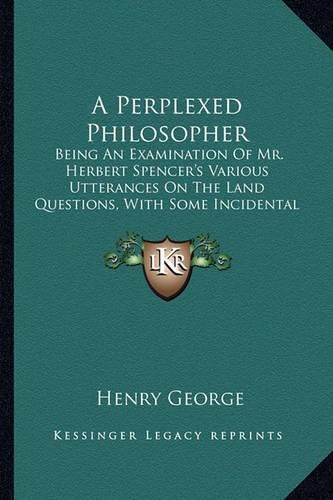 Cover image for A Perplexed Philosopher: Being an Examination of Mr. Herbert Spencer's Various Utterances on the Land Questions, with Some Incidental Reference to His Synthetic Philosophy (1892)