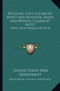 Cover image for Revolver, Colt, Caliber.45, M1917 and Revolver, Smith and Wesson, Caliber.45, M1917: Basic Field Manual FM 23-36