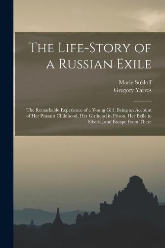 Cover image for The Life-story of a Russian Exile; the Remarkable Experience of a Young Girl: Being an Account of Her Peasant Childhood, Her Girlhood in Prison, Her Exile to Siberia, and Escape From There