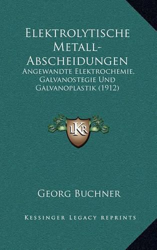 Elektrolytische Metall-Abscheidungen: Angewandte Elektrochemie, Galvanostegie Und Galvanoplastik (1912)