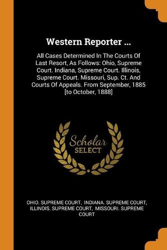 Western Reporter ...: All Cases Determined In The Courts Of Last Resort, As Follows: Ohio, Supreme Court. Indiana, Supreme Court. Illinois, Supreme Court. Missouri, Sup. Ct. And Courts Of Appeals. From September, 1885 [to October, 1888]