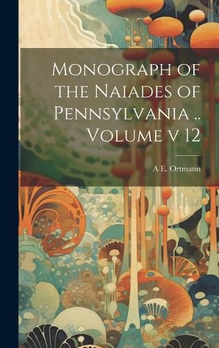 Cover image for Monograph of the Naiades of Pennsylvania .. Volume v 12