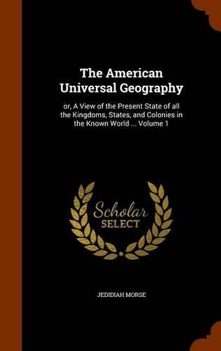 The American Universal Geography: Or, a View of the Present State of All the Kingdoms, States, and Colonies in the Known World ... Volume 1