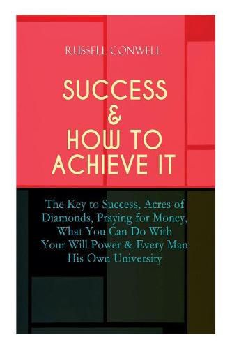 Success & How to Achieve It: The Key to Success, Acres of Diamonds, Praying for Money, What You Can Do With Your Will Power & Every Man His Own University