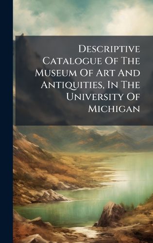 Cover image for Descriptive Catalogue Of The Museum Of Art And Antiquities, In The University Of Michigan