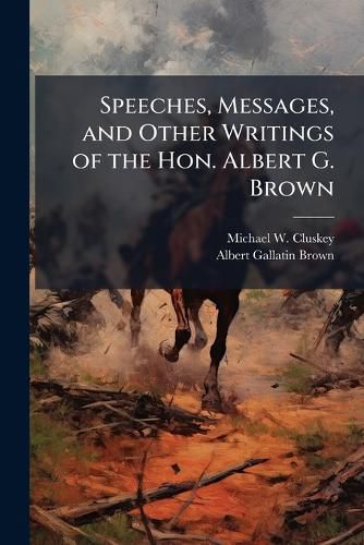 Cover image for Speeches, Messages, and Other Writings of the Hon. Albert G. Brown