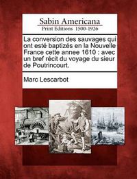 Cover image for La Conversion Des Sauvages Qui Ont Este Baptizes En La Nouvelle France Cette Annee 1610: Avec Un Bref Recit Du Voyage Du Sieur de Poutrincourt.