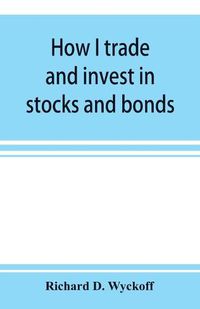 Cover image for How I trade and invest in stocks and bonds: being some methods evolved and adopted during my thirty-three years experience in Wall street