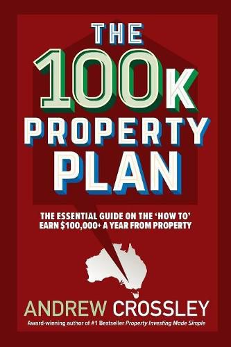 The 100K Property Plan: The Essential Guide on the 'How to' Earn $100,000+ a Year from Property