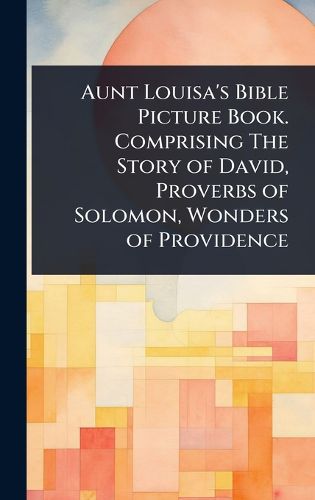 Cover image for Aunt Louisa's Bible Picture Book. Comprising The Story of David, Proverbs of Solomon, Wonders of Providence