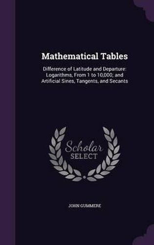 Cover image for Mathematical Tables: Difference of Latitude and Departure: Logarithms, from 1 to 10,000; And Artificial Sines, Tangents, and Secants