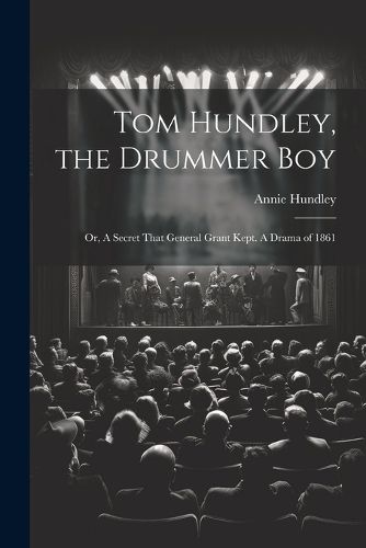 Tom Hundley, the Drummer boy; or, A Secret That General Grant Kept. A Drama of 1861