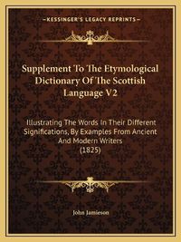 Cover image for Supplement to the Etymological Dictionary of the Scottish Language V2: Illustrating the Words in Their Different Significations, by Examples from Ancient and Modern Writers (1825)