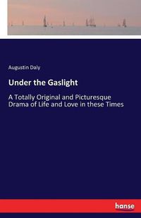 Cover image for Under the Gaslight: A Totally Original and Picturesque Drama of Life and Love in these Times