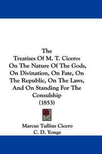 Cover image for The Treatises of M. T. Cicero: On the Nature of the Gods, on Divination, on Fate, on the Republic, on the Laws, and on Standing for the Consulship (1853)