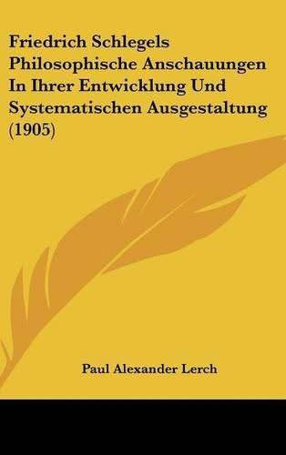 Friedrich Schlegels Philosophische Anschauungen in Ihrer Entwicklung Und Systematischen Ausgestaltung (1905)