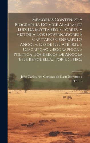 Cover image for Memorias Contendo A Biographia Do Vice Almirante Luiz Da Motta Feo E Torres, A Historia Dos Governadores E Capitaens Generaes De Angola, Desde 1575 Ate 1825, E Descripcao Geographica E Politica Dos Reinos De Angola E De Benguella... Por J. C. Feo...