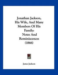 Cover image for Jonathan Jackson, His Wife, and Many Members of His Family: Notes and Reminiscences (1866)