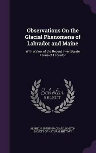 Observations on the Glacial Phenomena of Labrador and Maine: With a View of the Recent Invertebrate Fauna of Labrador