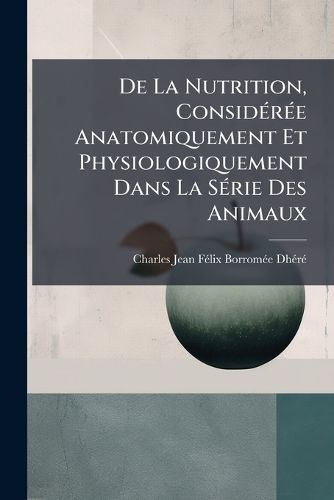 Cover image for De La Nutrition, Consideree Anatomiquement Et Physiologiquement Dans La Serie Des Animaux