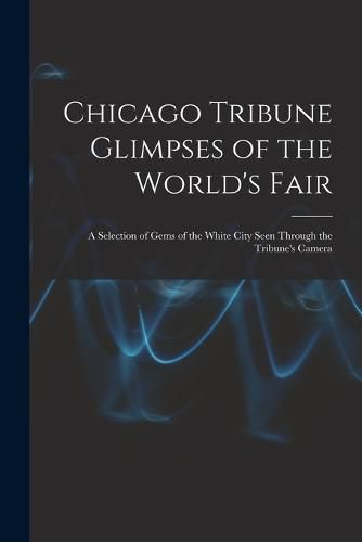 Cover image for Chicago Tribune Glimpses of the World's Fair; a Selection of Gems of the White City Seen Through the Tribune's Camera