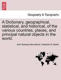 Cover image for A Dictionary, geographical, statistical, and historical, of the various countries, places, and principal natural objects in the world.