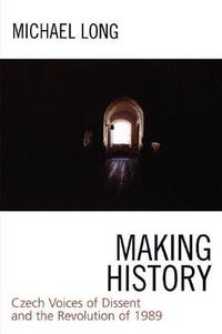 Cover image for Making History: Czech Voices of Dissent and the Revolution of 1989