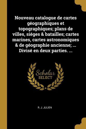 Cover image for Nouveau catalogue de cartes geographiques et topographiques; plans de villes, sieges & batailles; cartes marines, cartes astronomiques & de geographie ancienne; ... Divise en deux parties. ...