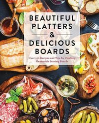 Cover image for Beautiful Platters & Delicious Boards: Over 150 Recipes and Tips for Crafting Memorable Charcuterie Serving Boards