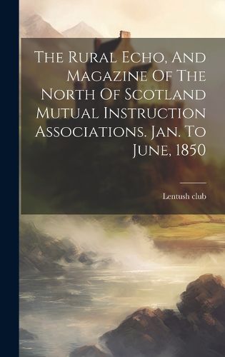 Cover image for The Rural Echo, And Magazine Of The North Of Scotland Mutual Instruction Associations. Jan. To June, 1850