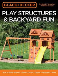 Cover image for Black & Decker Play Structures & Backyard Fun: How to Build: Playsets - Sports Courts - Games - Swingsets - More