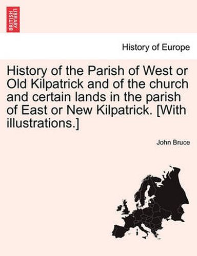 Cover image for History of the Parish of West or Old Kilpatrick and of the Church and Certain Lands in the Parish of East or New Kilpatrick. [With Illustrations.] Vol.I