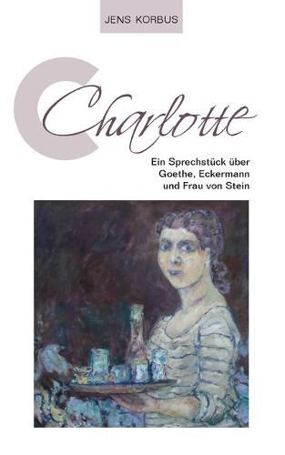 Charlotte: Ein Sprechstuck uber Goethe, Eckermann und Frau von Stein