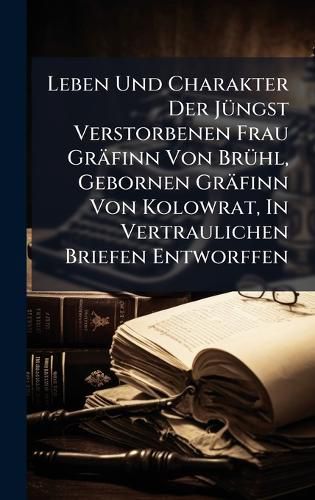 Cover image for Leben Und Charakter Der JA1/4ngst Verstorbenen Frau Graefinn Von BrA1/4hl, Gebornen Graefinn Von Kolowrat, In Vertraulichen Briefen Entworffen