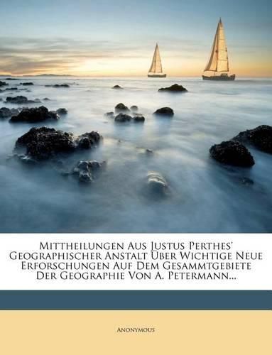 Cover image for Mittheilungen Aus Justus Perthes' Geographischer Anstalt UEber Wichtige Neue Erforschungen Auf Dem Gesammtgebiete Der Geographie Von A. Petermann...