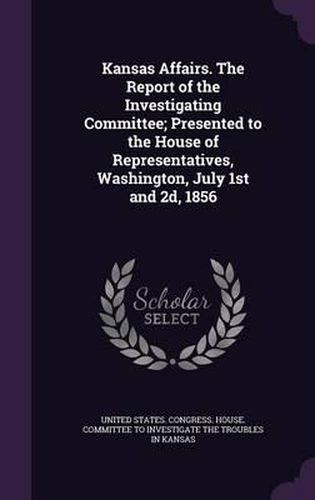 Cover image for Kansas Affairs. the Report of the Investigating Committee; Presented to the House of Representatives, Washington, July 1st and 2D, 1856