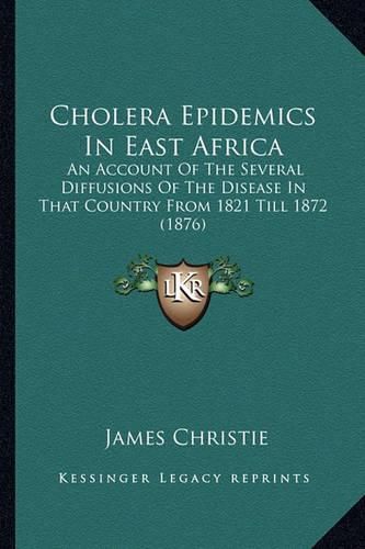 Cholera Epidemics in East Africa: An Account of the Several Diffusions of the Disease in That Country from 1821 Till 1872 (1876)