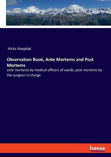 Cover image for Observation Book, Ante Mortems and Post Mortems: ante mortems by medical officers of wards, post mortems by the surgeon in charge