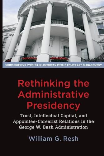 Cover image for Rethinking the Administrative Presidency: Trust, Intellectual Capital, and Appointee-Careerist Relations in the George W. Bush Administration