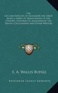 Cover image for The Life and Exploits of Alexander the Great Being a Series of Translations of the Ethiopic Histories of Alexander by the Pseudo Callisthenes and Other Writers